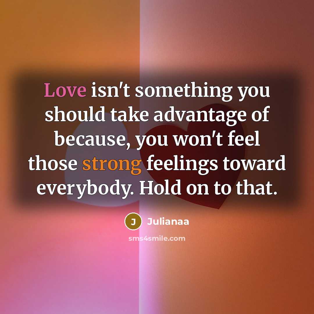 “Love isn't something you should take advantage of because, you won't feel those strong feelings toward everybody. Hold on to that.” quote by Julianaa