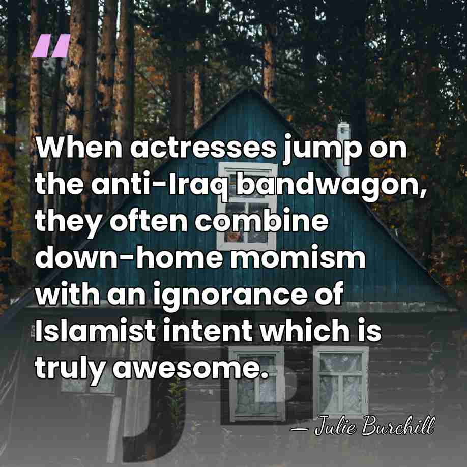 When actresses jump on the anti-Iraq bandwagon, they often combine down-home momism&hellip; - Julie Burchill
