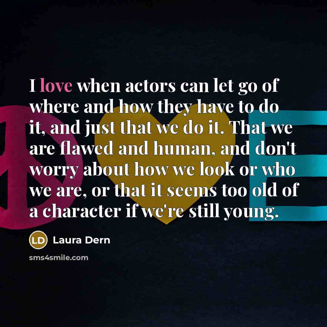 “I love when actors can let go of where and how they have to do it, and just that we do it. That we are flawed and human, and don't worry about how we look or who we are, or that it seems too old of a character if we're still young.” quote by Laura Dern