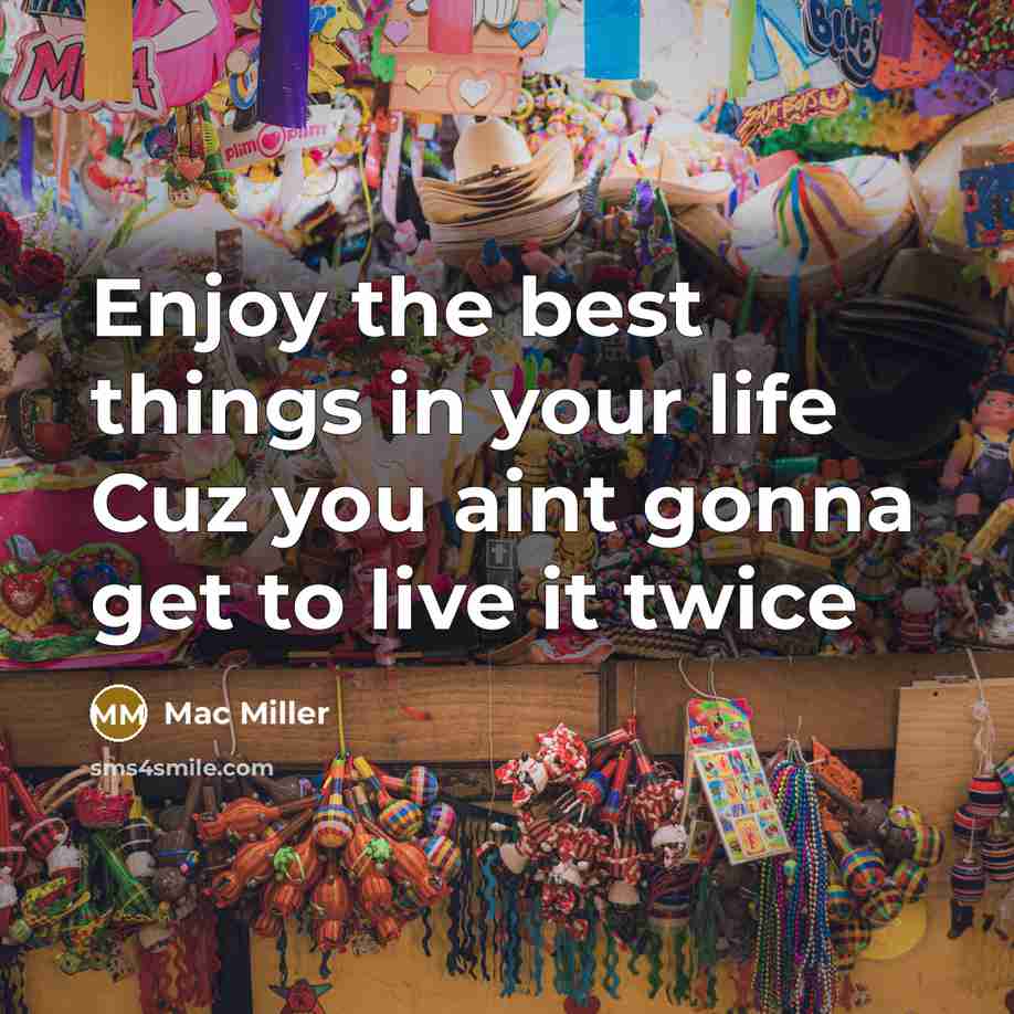 “Enjoy the best things in your life Cuz you aint gonna get to live it twice” quote by Mac Miller