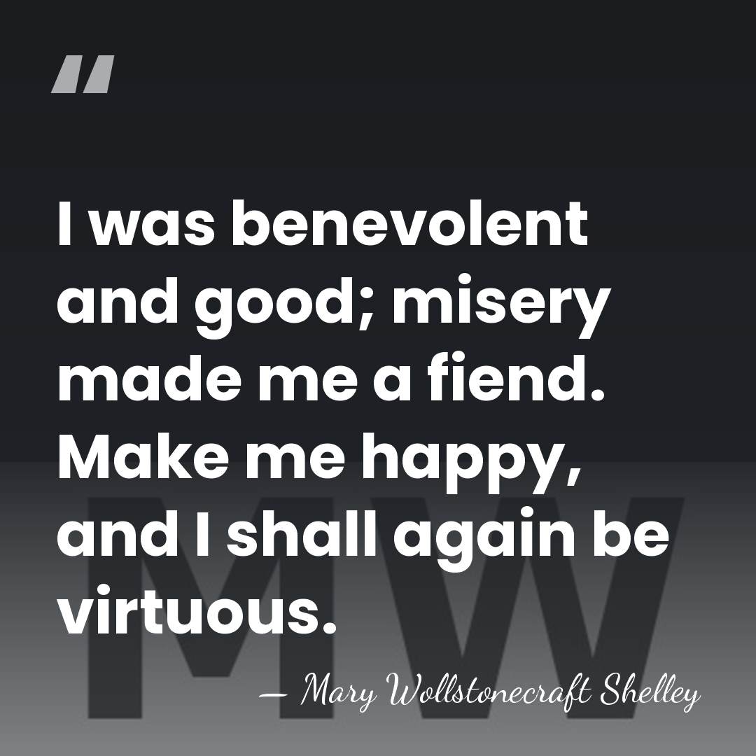 I was benevolent and good; misery made me a fiend. Make me&hellip; - Mary Wollstonecraft Shelley