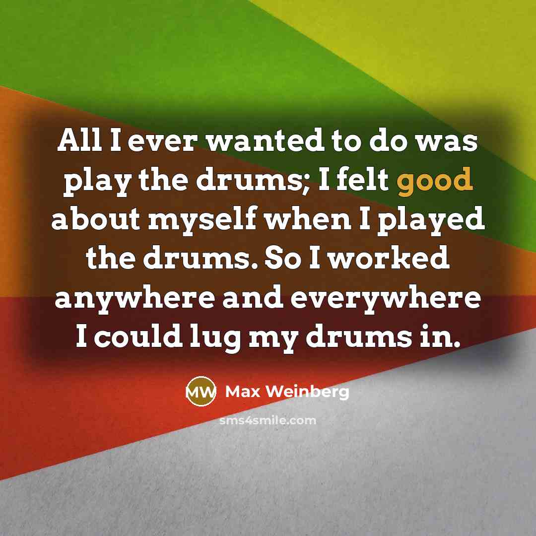 “All I ever wanted to do was play the drums;…” quote by Max Weinberg