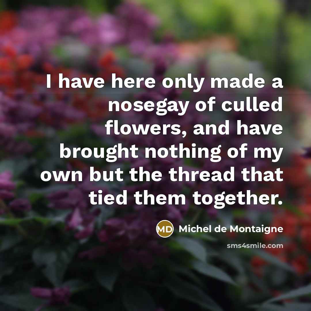 “I have here only made a nosegay of culled flowers,…” quote by Michel de Montaigne