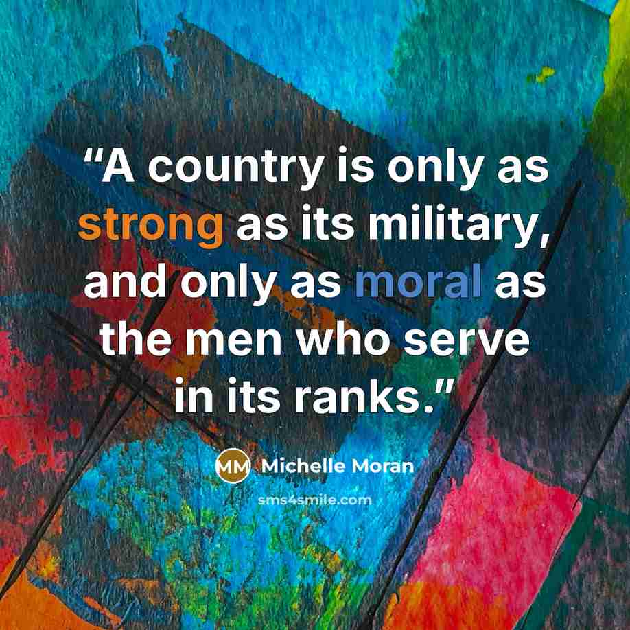 “A country is only as strong as its military, and only as moral as the men who serve in its ranks.” quote by Michelle Moran