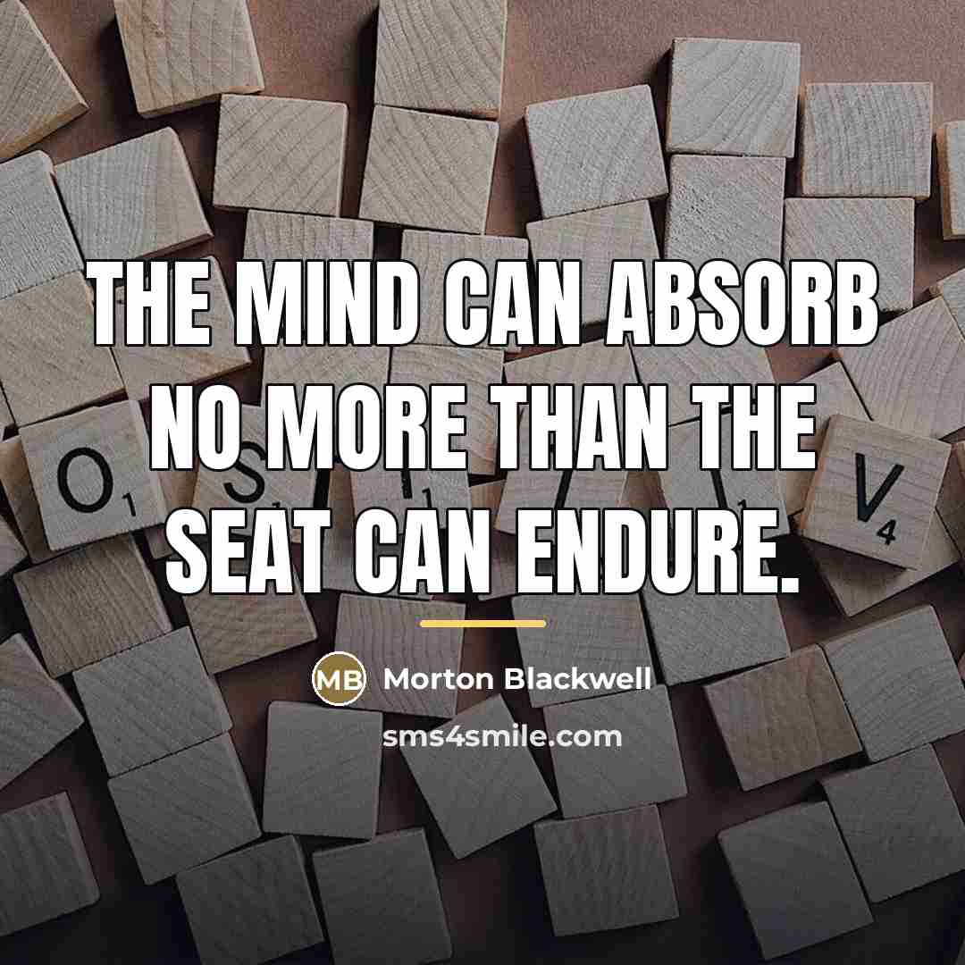 “The mind can absorb no more than the seat can…” quote by Morton Blackwell