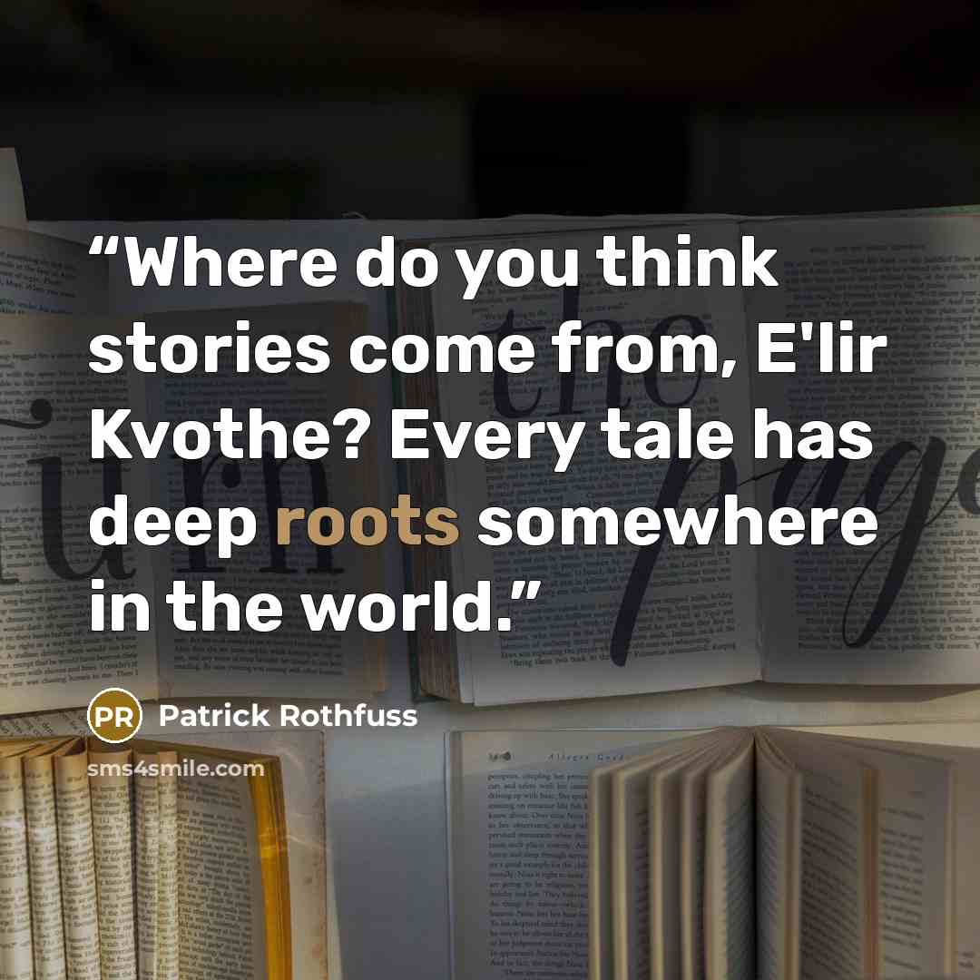 “Where do you think stories come from, E'lir Kvothe? Every tale has deep roots somewhere in the world.” quote by Patrick Rothfuss