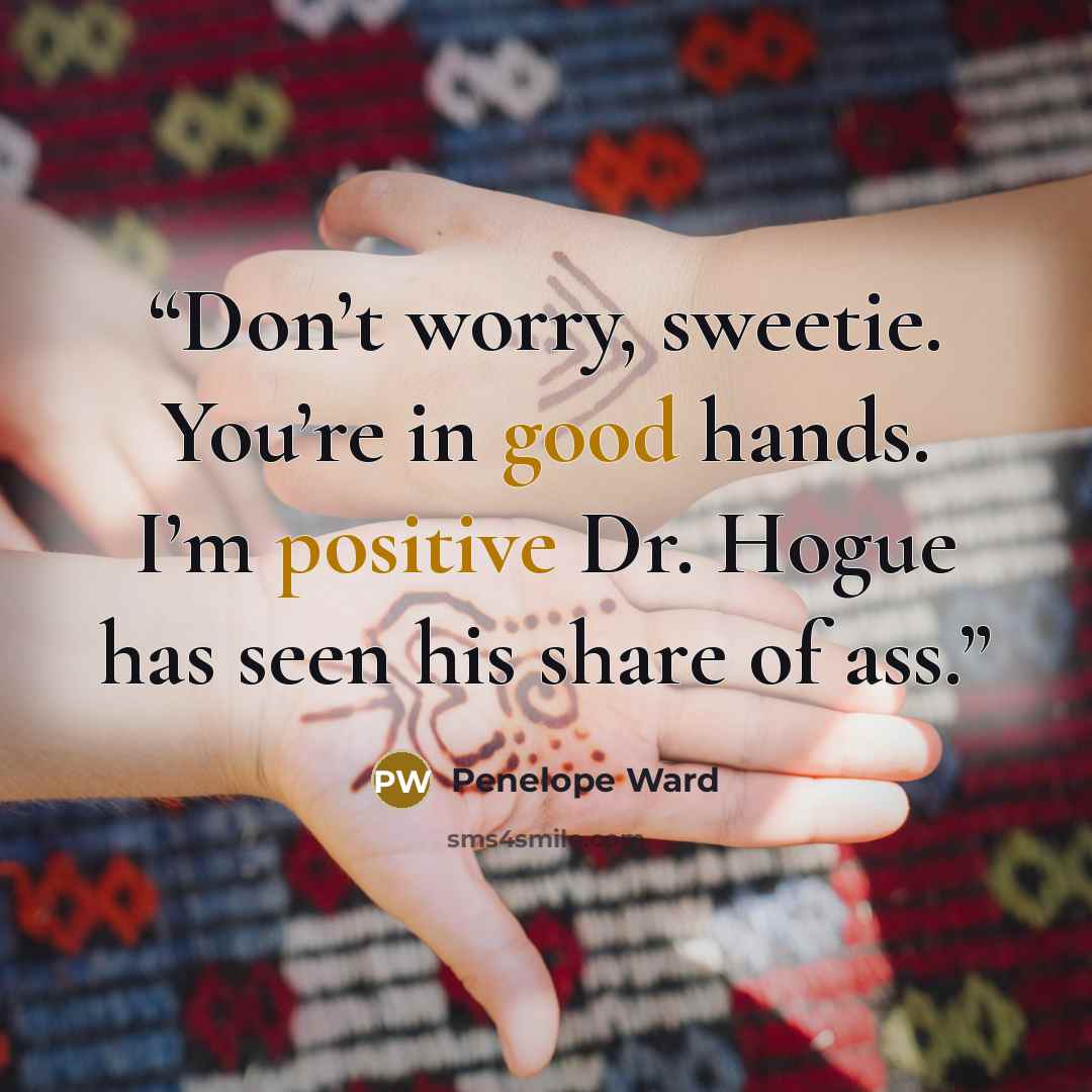 “Don’t worry, sweetie. You’re in good hands. I’m positive Dr. Hogue has seen his share of ass.” quote by Penelope Ward