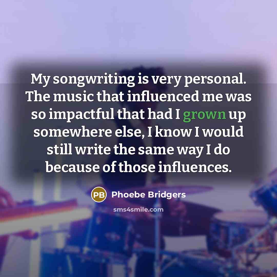 “My songwriting is very personal. The music that influenced me was so impactful that had I grown up somewhere else, I know I would still write the same way I do because of those influences.” quote by Phoebe Bridgers