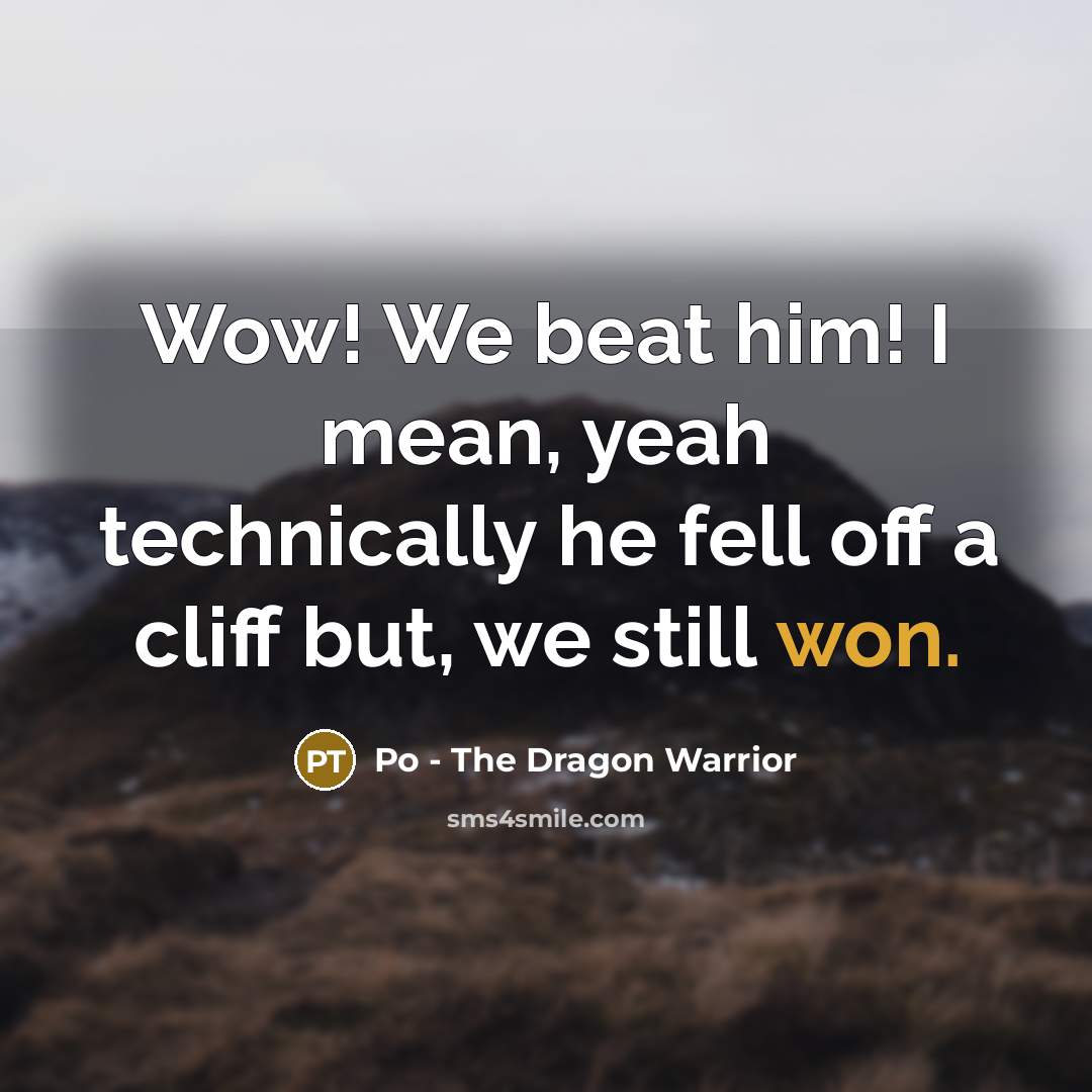 “Wow! We beat him! I mean, yeah technically he fell off a cliff but, we still won.” quote by Po - The Dragon Warrior