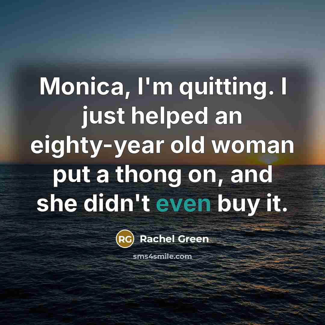 “Monica, I'm quitting. I just helped an eighty-year old woman put a thong on, and she didn't even buy it.” quote by Rachel Green