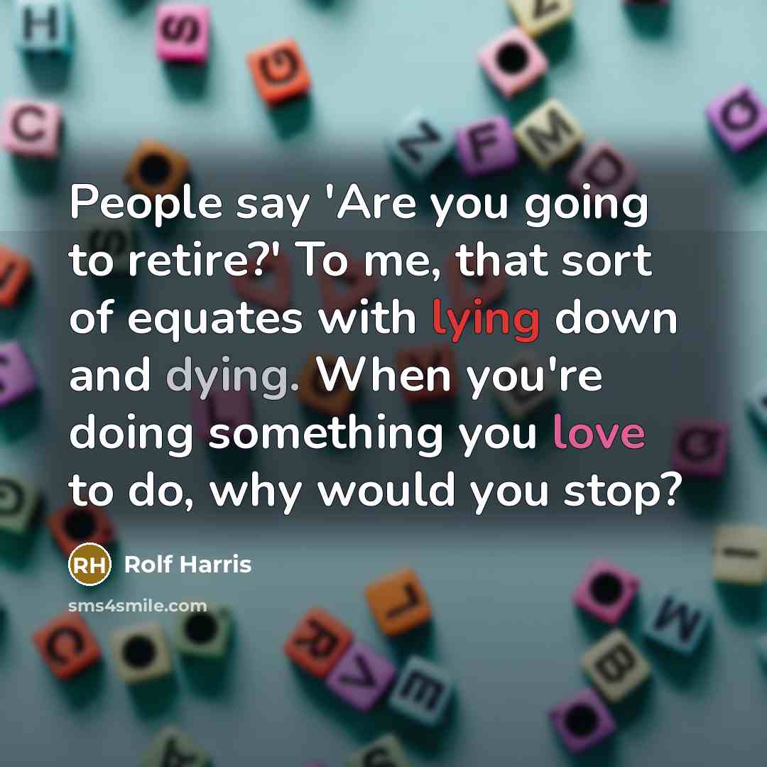 “People say 'Are you going to retire?' To me, that sort of equates with lying down and dying. When you're doing something you love to do, why would you stop?” quote by Rolf Harris