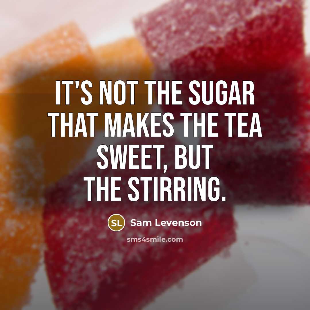 “It's not the sugar that makes the tea sweet, but…” quote by Sam Levenson