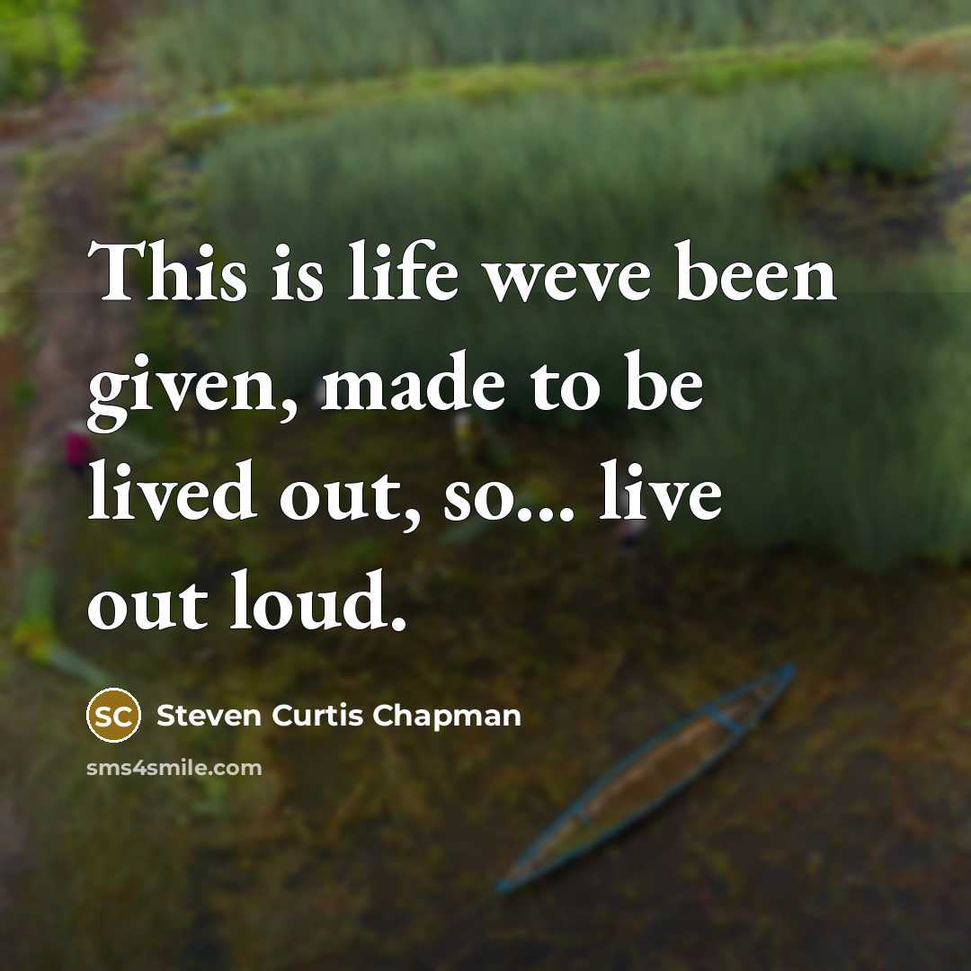 “This is life weve been given, made to be lived…” quote by Steven Curtis Chapman