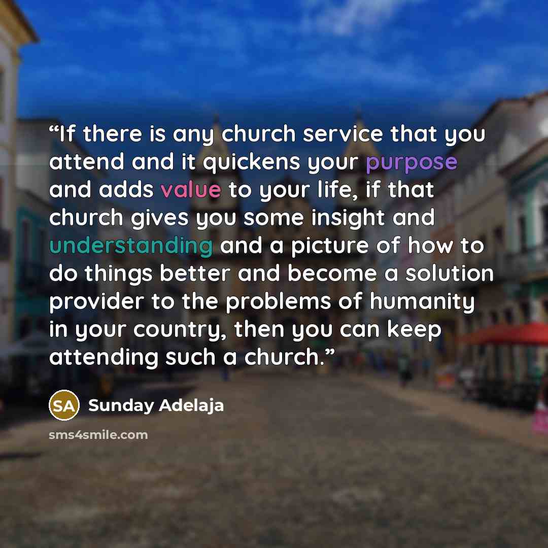 “If there is any church service that you attend and it quickens your purpose and adds value to your life, if that church gives you some insight and understanding and a picture of how to do things better and become a solution provider to the problems of humanity in your country, then you can keep…” quote by Sunday Adelaja