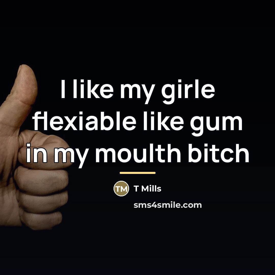 “I like my girle flexiable like gum in my moulth…” quote by T Mills