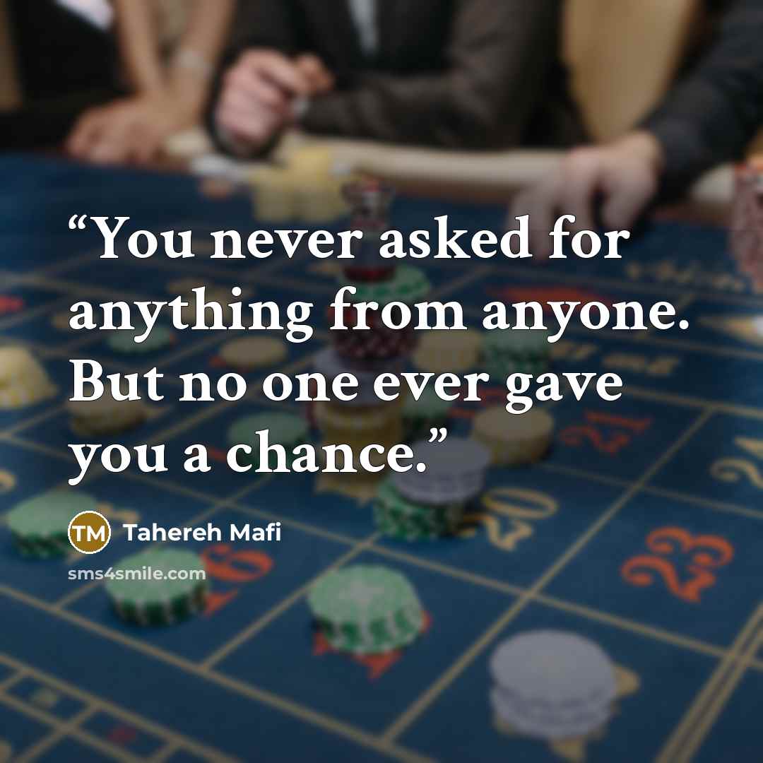 “You never asked for anything from anyone. But no one ever gave you a chance.” quote by Tahereh Mafi