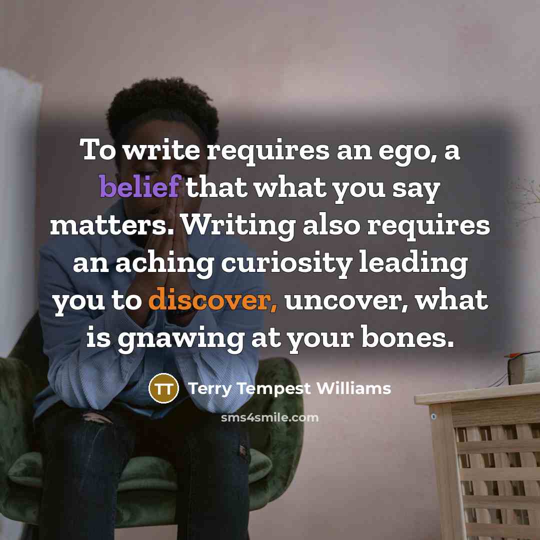 “To write requires an ego, a belief that what you…” quote by Terry Tempest Williams