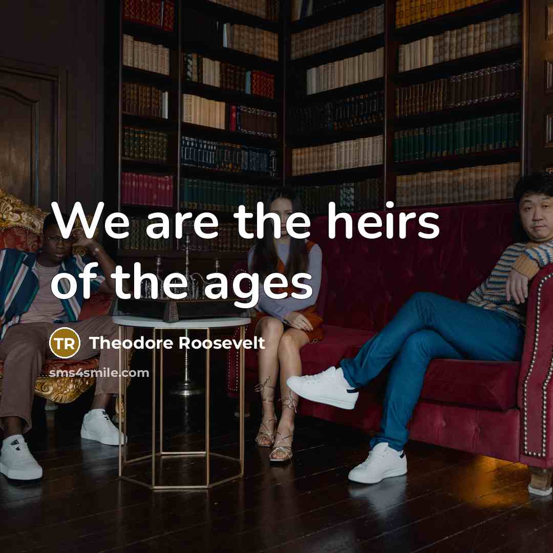“We are the heirs of the ages…” quote by Theodore Roosevelt