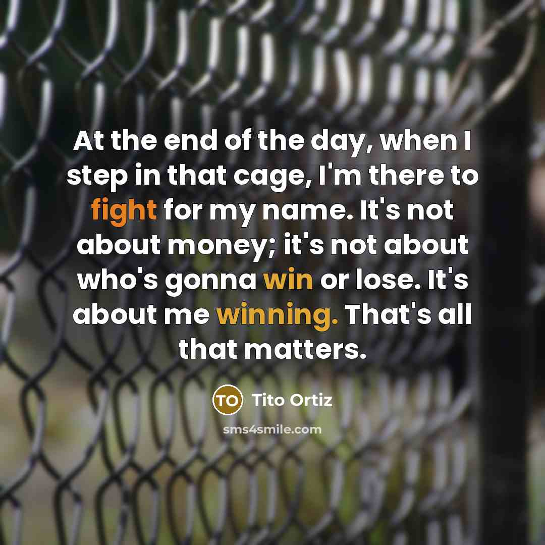 “At the end of the day, when I step in that cage, I'm there to fight for my name. It's not about money; it's not about who's gonna win or lose. It's about me winning. That's all that matters.” quote by Tito Ortiz