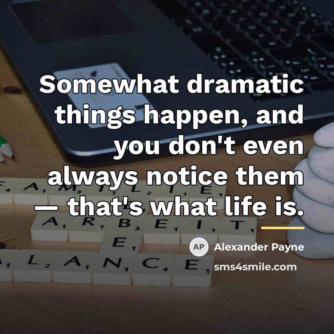 “Somewhat dramatic things happen, and you don't even always notice…” quote by Alexander Payne