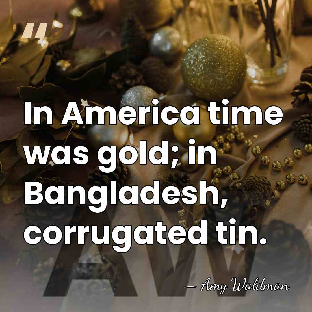 In America time was gold; in Bangladesh, corrugated tin. - Amy Waldman