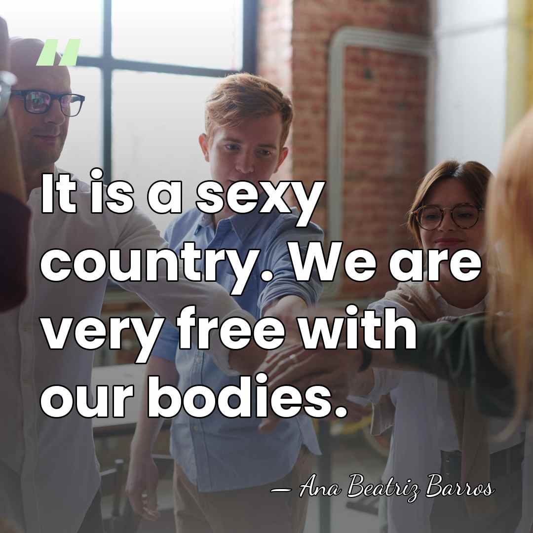 It is a sexy country. We are very free with our bodies. - Ana Beatriz Barros