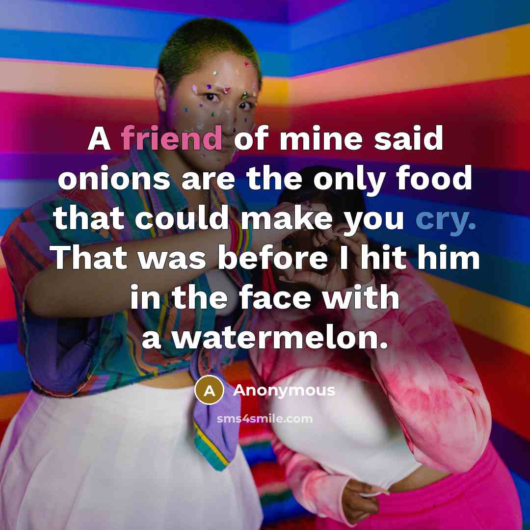 “A friend of mine said onions are the only food that could make you cry. That was before I hit him in the face with a watermelon.” quote by Anonymous