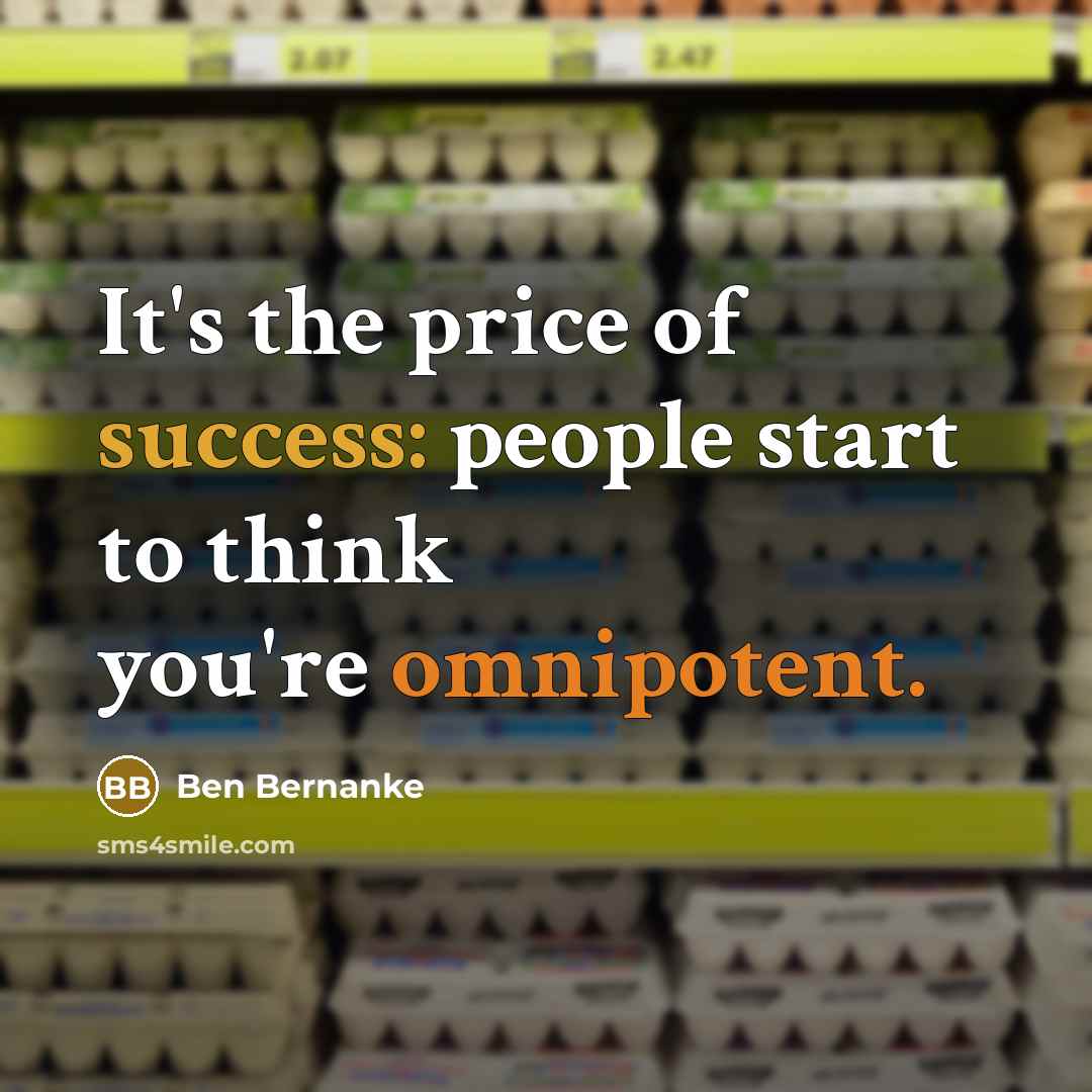 “It's the price of success: people start to think you're…” quote by Ben Bernanke