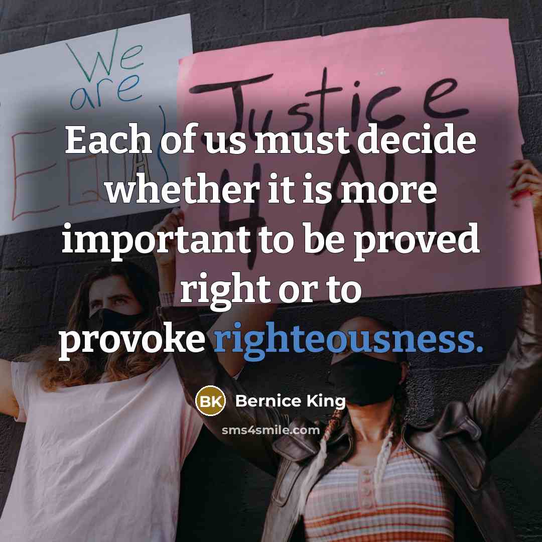 “Each of us must decide whether it is more important to be proved right or to provoke righteousness.” quote by Bernice King