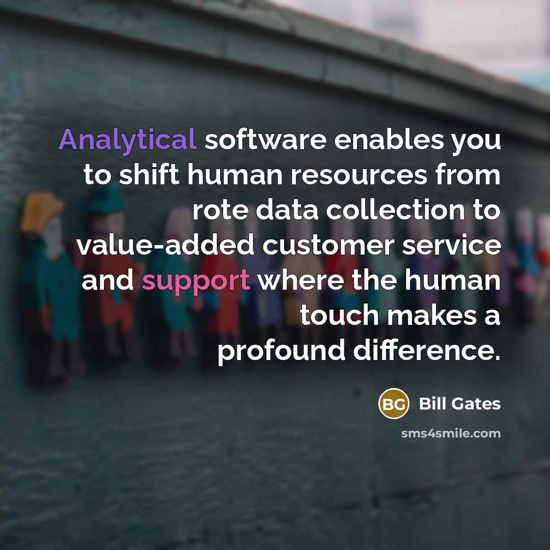 “Analytical software enables you to shift human resources from rote data collection to value-added customer service and support where the human touch makes a profound difference.” quote by Bill Gates