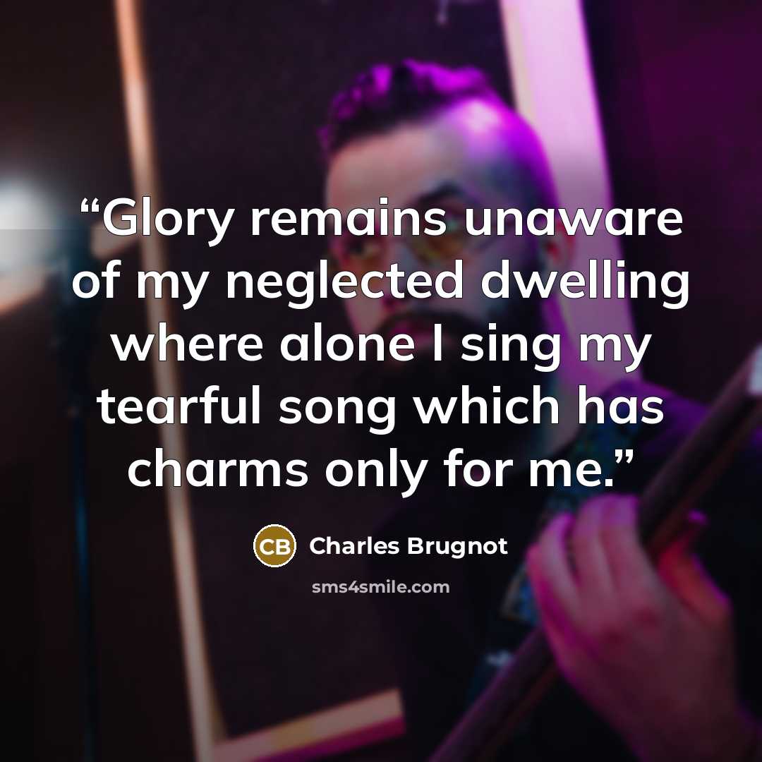 “Glory remains unaware of my neglected dwelling where alone I sing my tearful song which has charms only for me.” quote by Charles Brugnot