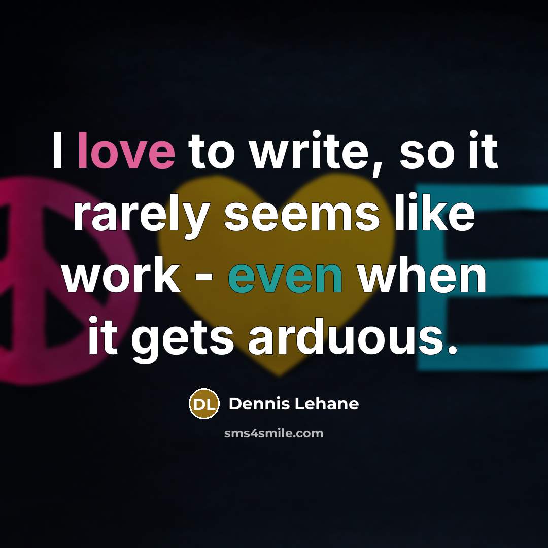 “I love to write, so it rarely seems like work - even when it gets arduous.” quote by Dennis Lehane
