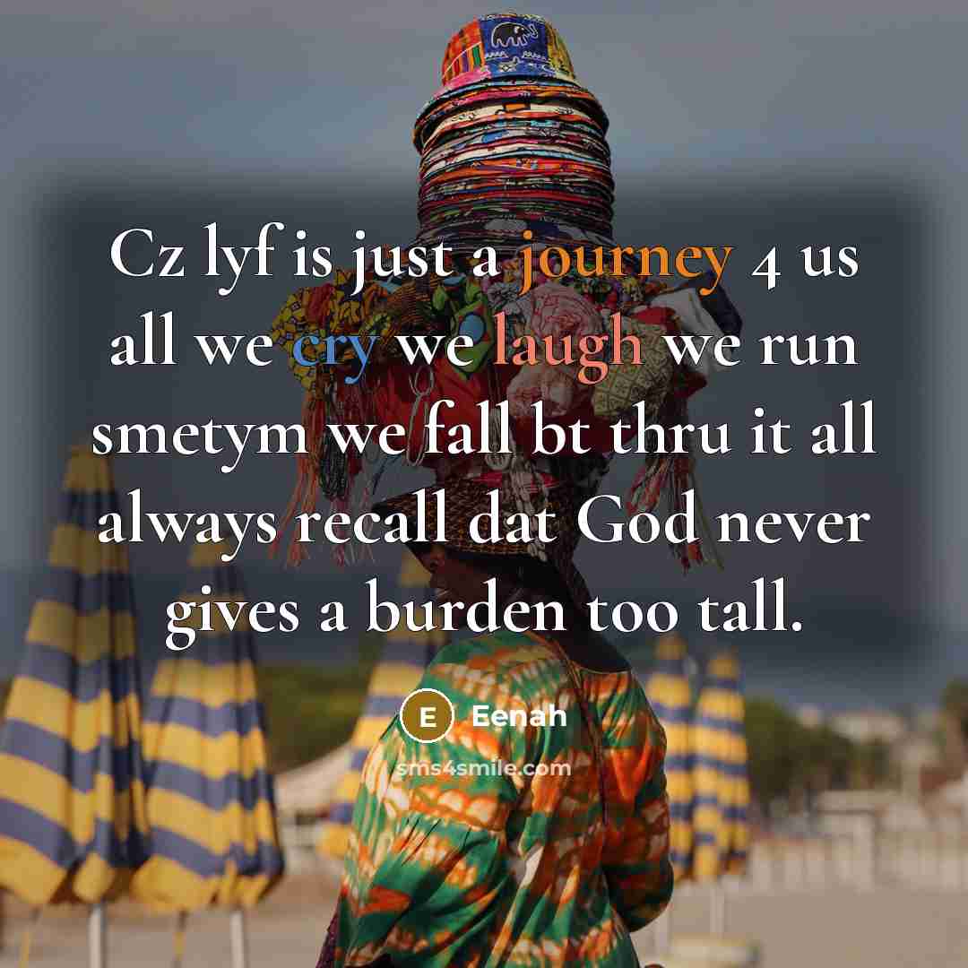 “Cz lyf is just a journey 4 us all we cry we laugh we run smetym we fall bt thru it all always recall dat God never gives a burden too tall.” quote by Eenah