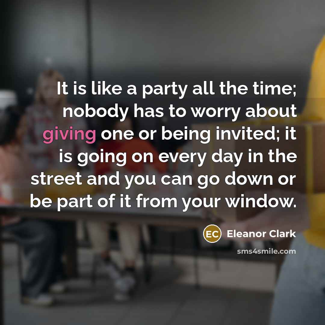 “It is like a party all the time; nobody has…” quote by Eleanor Clark
