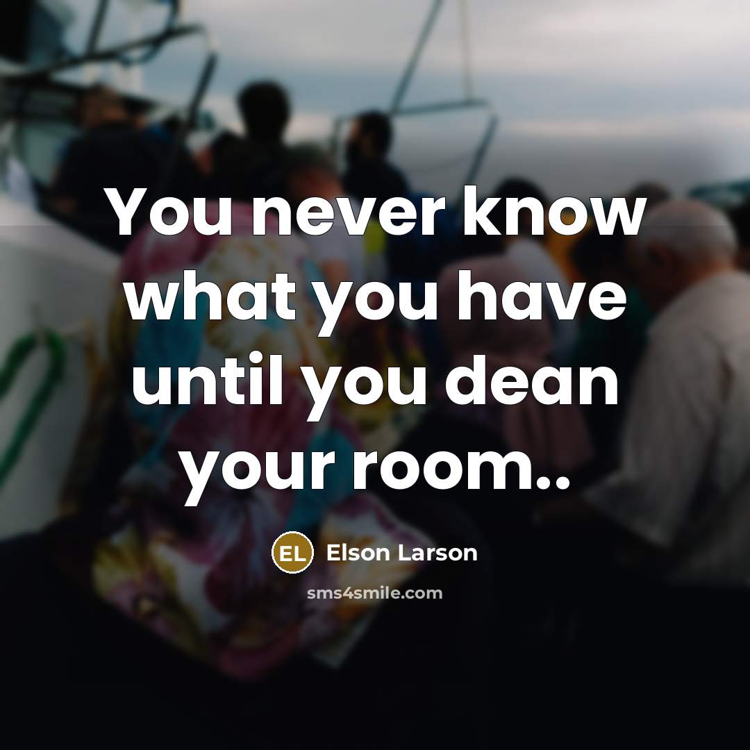 “You never know what you have until you dean your…” quote by Elson Larson