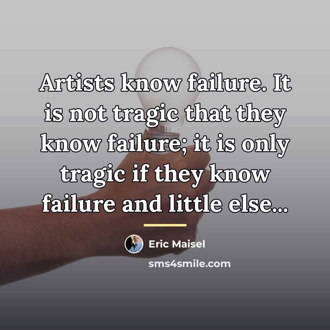 “Artists know failure. It is not tragic that they know…” quote by Eric Maisel