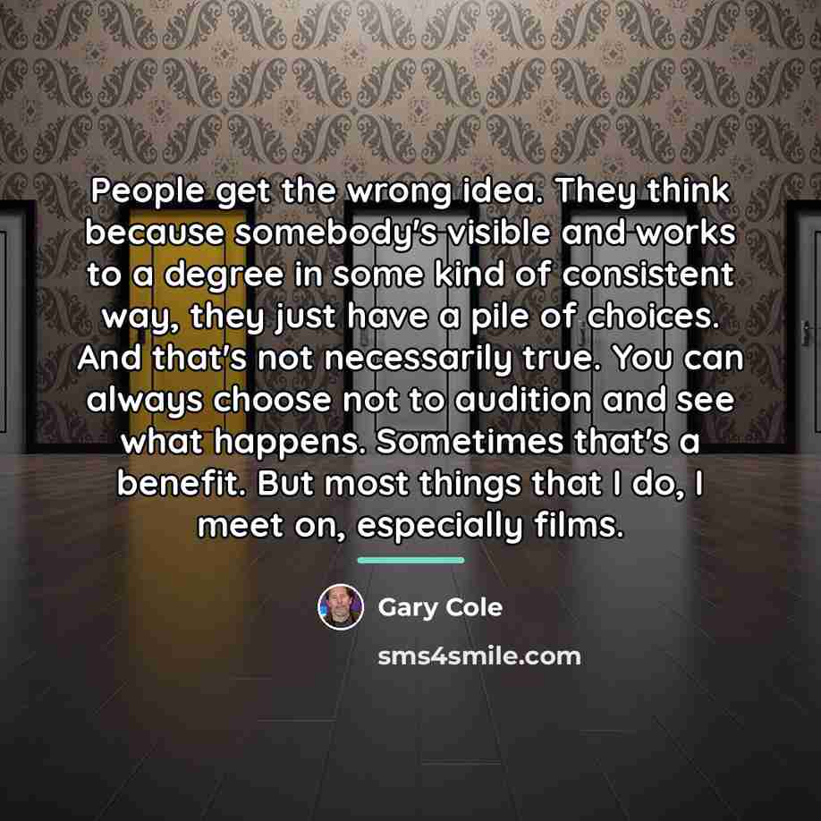 “People get the wrong idea. They think because somebody's visible…” quote by Gary Cole
