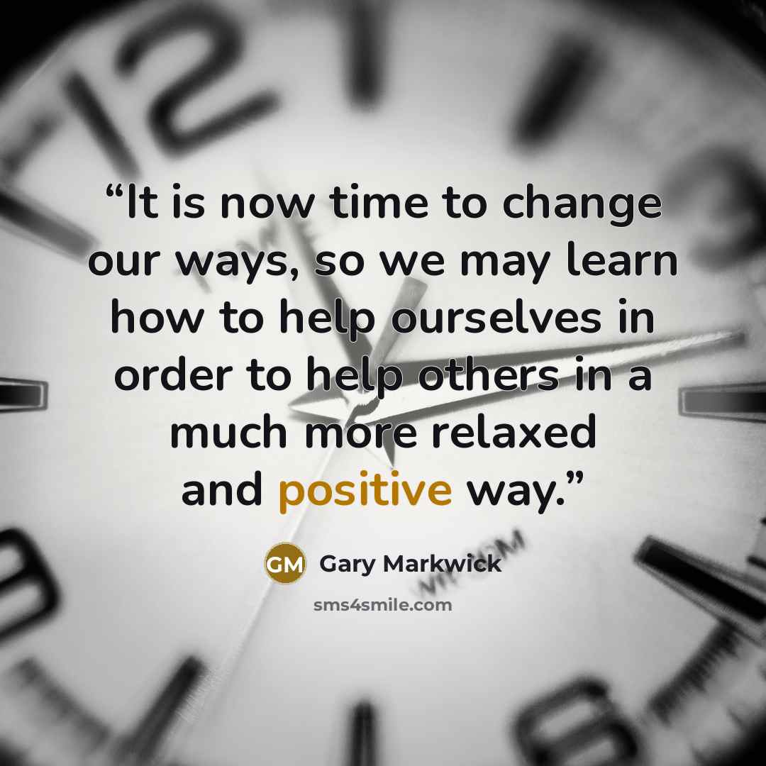 “It is now time to change our ways, so we may learn how to help ourselves in order to help others in a much more relaxed and positive way.” quote by Gary Markwick