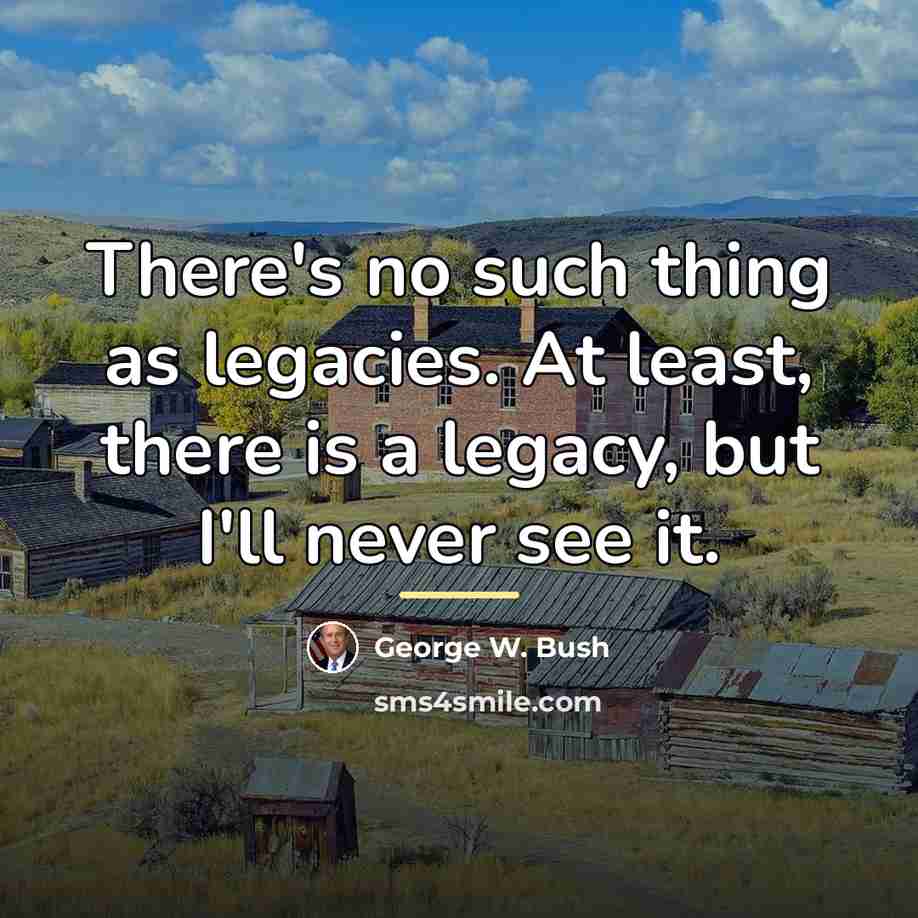 “There's no such thing as legacies. At least, there is…” quote by George W. Bush