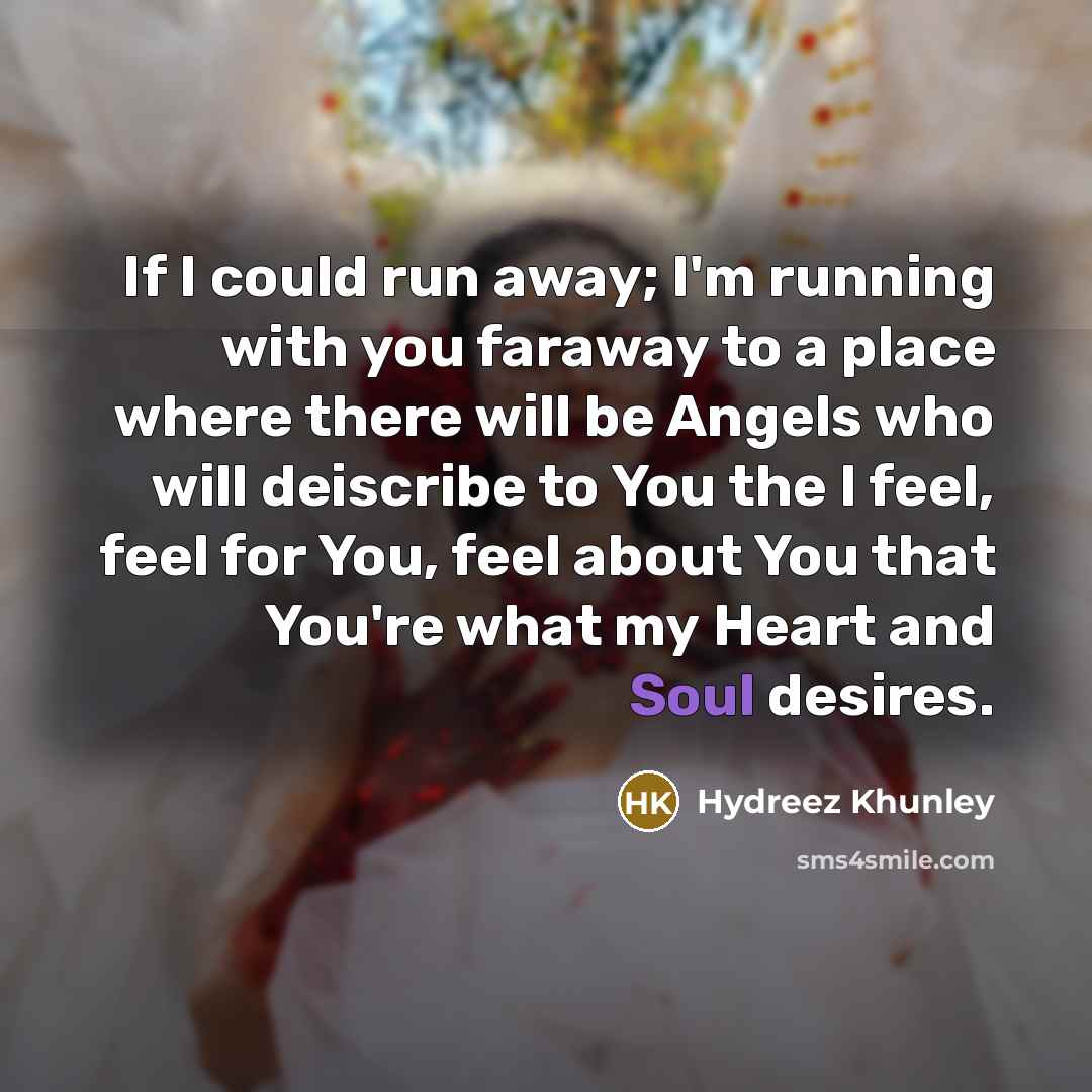 “If I could run away; I'm running with you faraway to a place where there will be Angels who will deiscribe to You the I feel, feel for You, feel about You that You're what my Heart and Soul desires.” quote by Hydreez Khunley