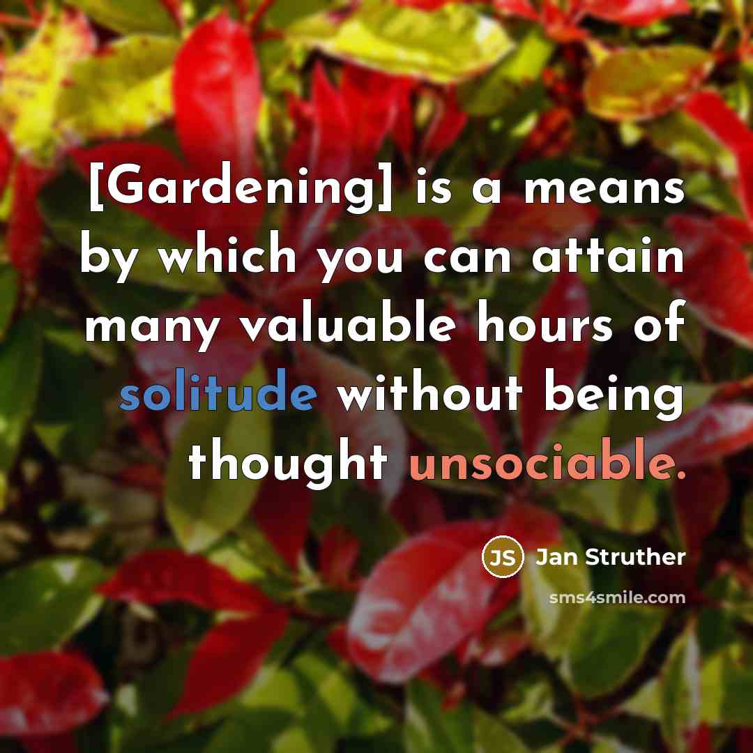 “[Gardening] is a means by which you can attain many valuable hours of solitude without being thought unsociable.” quote by Jan Struther