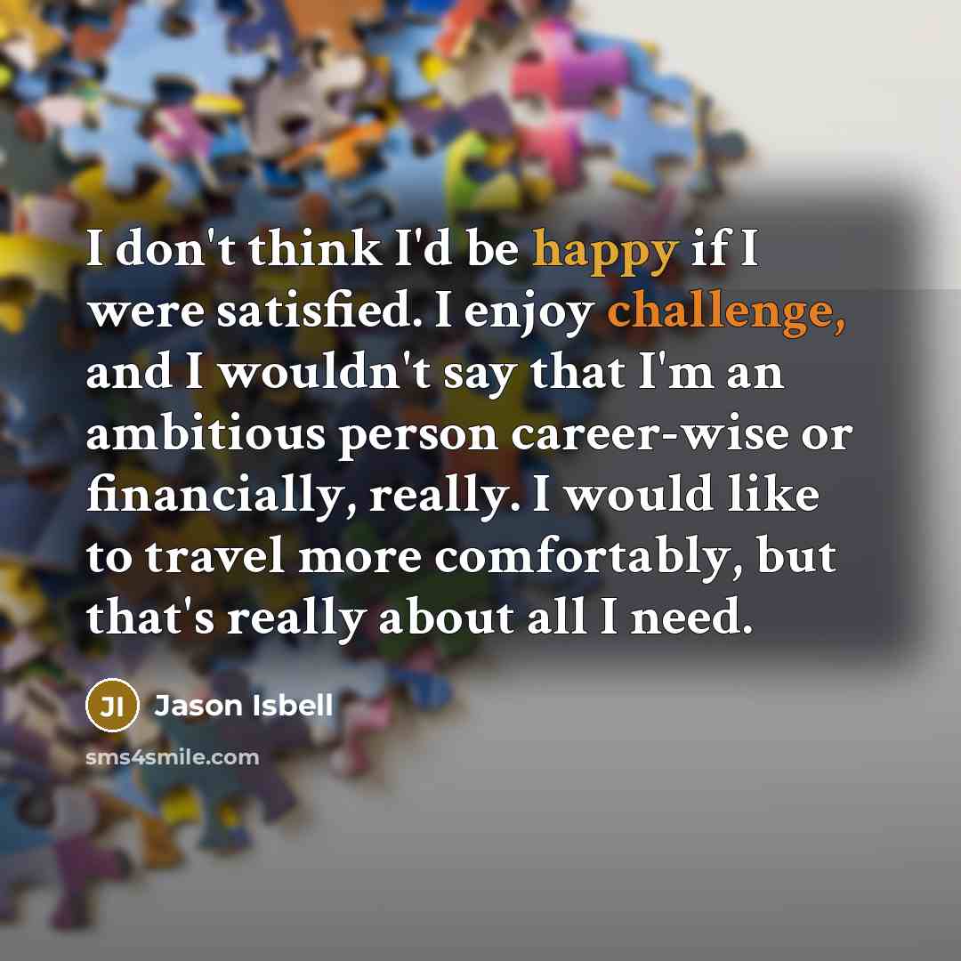 “I don't think I'd be happy if I were satisfied.…” quote by Jason Isbell