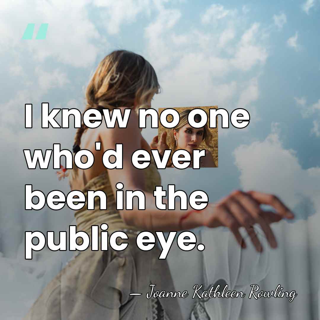 I knew no one who'd ever been in the public eye. - Joanne Kathleen Rowling