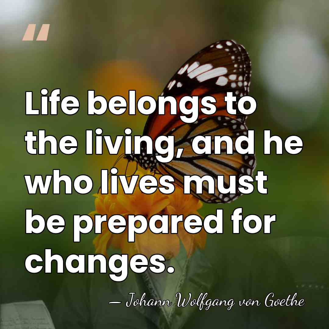 Life belongs to the living, and he who lives must be prepared&hellip; - Johann Wolfgang von Goethe
