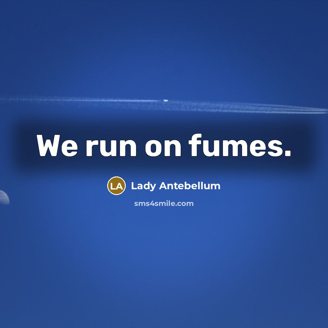 “We run on fumes.…” quote by Lady Antebellum