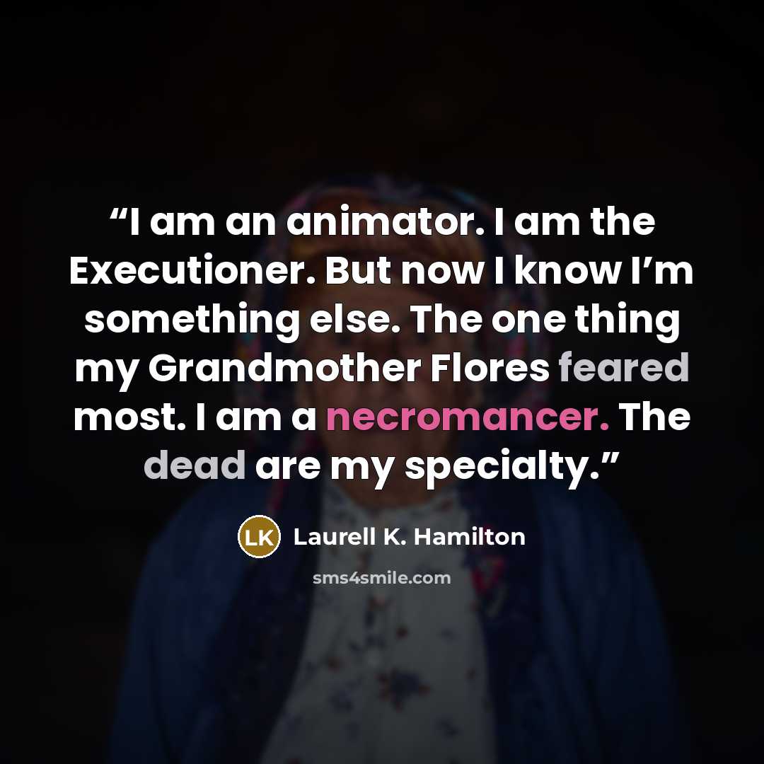 “I am an animator. I am the Executioner. But now I know I’m something else. The one thing my Grandmother Flores feared most. I am a necromancer. The dead are my specialty.” quote by Laurell K. Hamilton