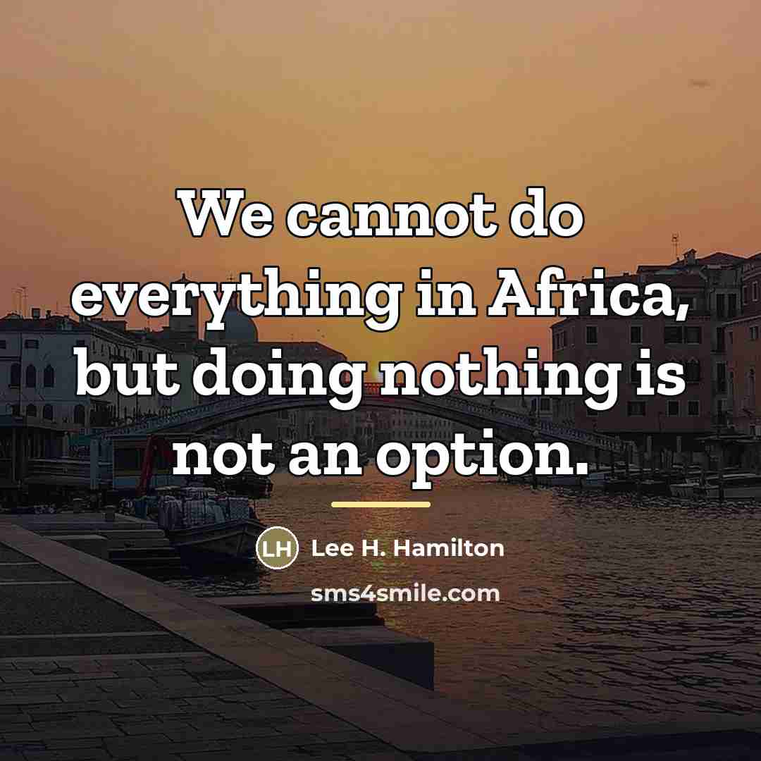 “We cannot do everything in Africa, but doing nothing is…” quote by Lee H. Hamilton