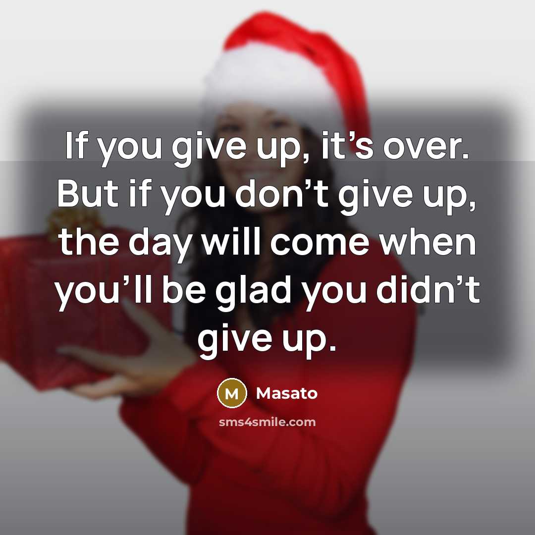 “If you give up, it's over. But if you don't give up, the day will come when you'll be glad you didn't give up.” quote by Masato