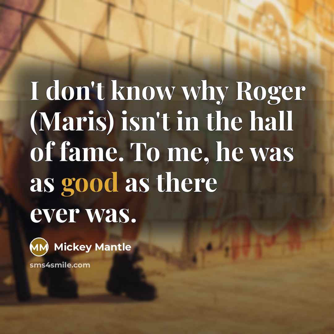 “I don't know why Roger (Maris) isn't in the hall…” quote by Mickey Mantle