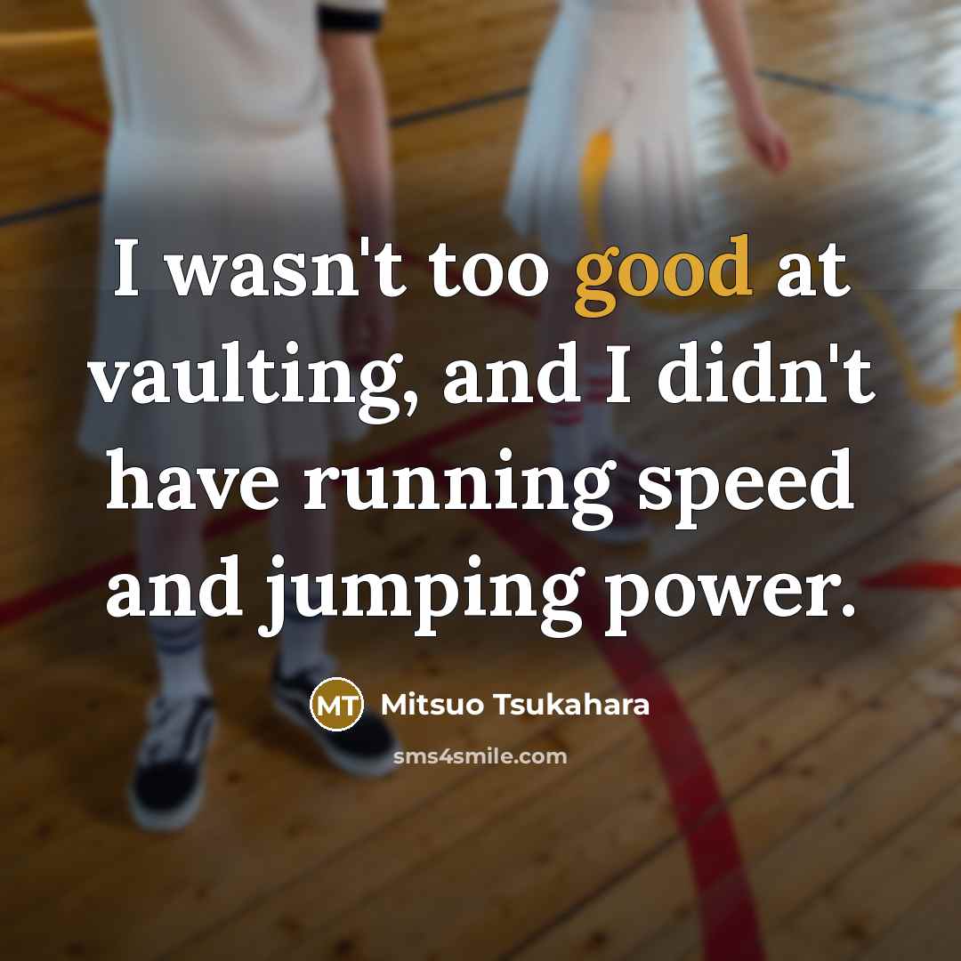 “I wasn't too good at vaulting, and I didn't have running speed and jumping power.” quote by Mitsuo Tsukahara